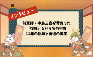 前軍師・中島三喜が背負った「復興」という名の甲冑：11年の軌跡と勇退の美学