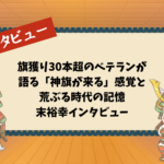 旗獲り30本超のベテランが語る「神旗が来る」感覚と荒ぶる時代の記憶：末裕幸インタビュー