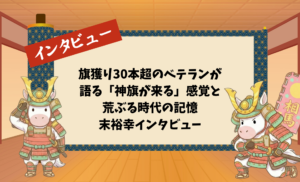 旗獲り30本超のベテランが語る「神旗が来る」感覚と荒ぶる時代の記憶：末裕幸インタビュー