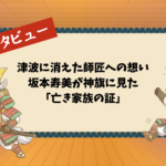 津波に消えた師匠への想い：坂本寿美が神旗に見た「亡き家族の証」